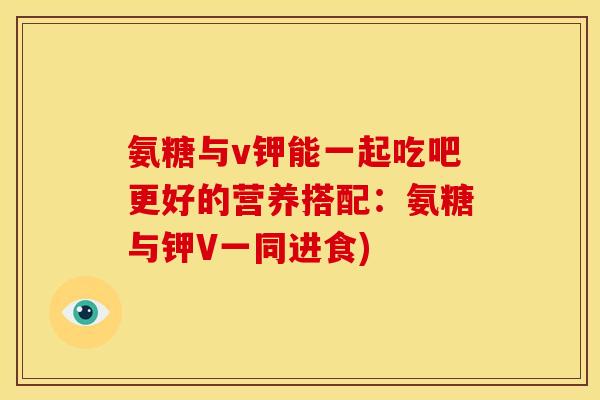 氨糖与v钾能一起吃吧更好的营养搭配：氨糖与钾V一同进食)