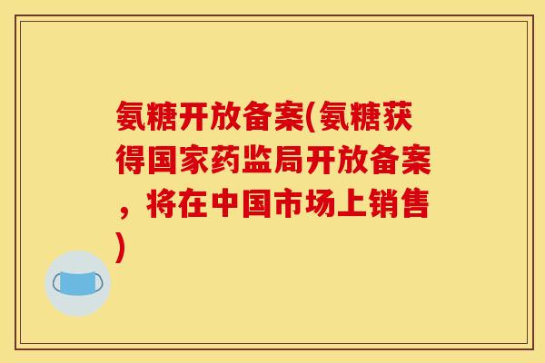 氨糖开放备案(氨糖获得国家药监局开放备案，将在中国市场上销售)