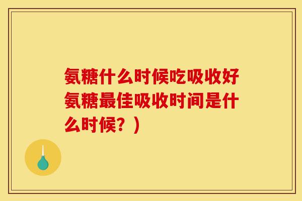 氨糖什么时候吃吸收好氨糖最佳吸收时间是什么时候？)