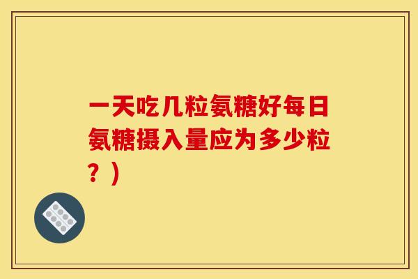 一天吃几粒氨糖好每日氨糖摄入量应为多少粒？)