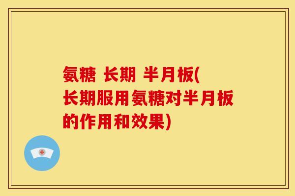 氨糖 长期 半月板(长期服用氨糖对半月板的作用和效果)