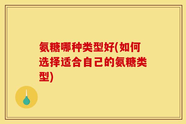 氨糖哪种类型好(如何选择适合自己的氨糖类型)