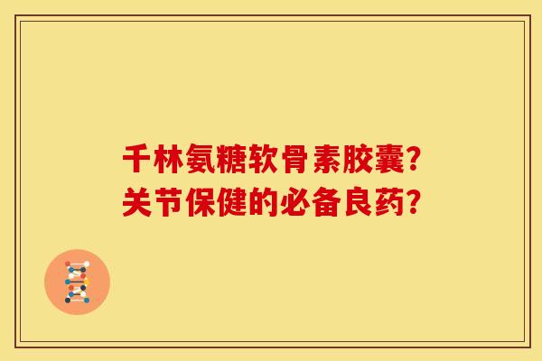 千林氨糖软骨素胶囊？关节保健的必备良药？