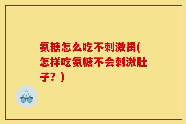 氨糖怎么吃不刺激禺(怎样吃氨糖不会刺激肚子？)