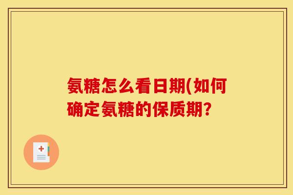 氨糖怎么看日期(如何确定氨糖的保质期？