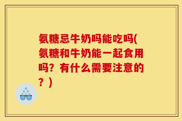 氨糖忌牛奶吗能吃吗(氨糖和牛奶能一起食用吗？有什么需要注意的？)