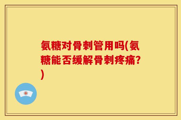 氨糖对骨刺管用吗(氨糖能否缓解骨刺疼痛？)