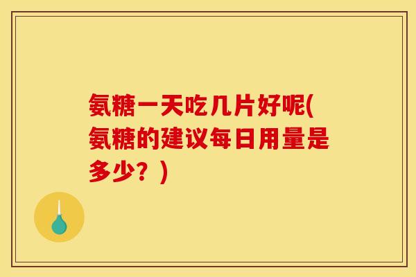 氨糖一天吃几片好呢(氨糖的建议每日用量是多少？)