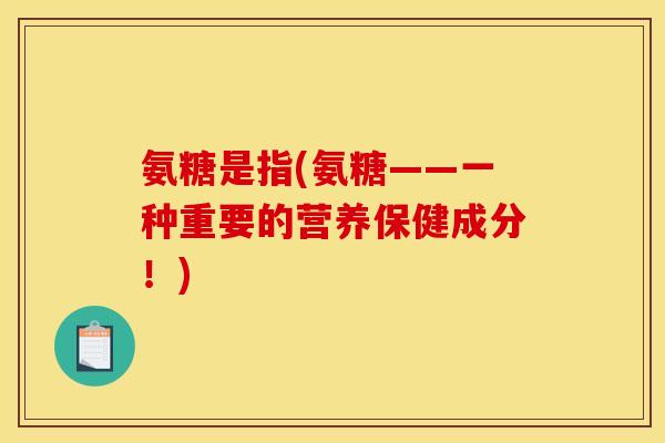 氨糖是指(氨糖——一种重要的营养保健成分！)-第1张图片-关节骑士