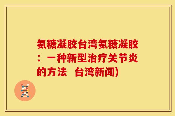 氨糖凝胶台湾氨糖凝胶：一种新型治疗关节炎的方法  台湾新闻)