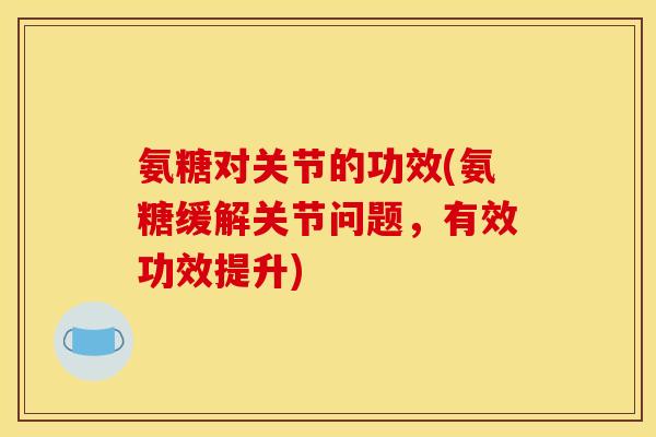 氨糖对关节的功效(氨糖缓解关节问题，有效功效提升)