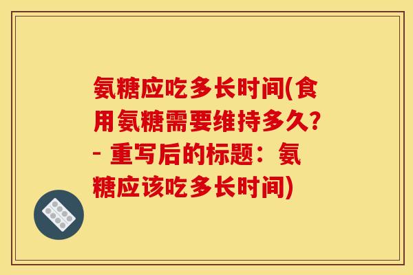 氨糖应吃多长时间(食用氨糖需要维持多久?- 重写后的标题:氨糖应该吃多长时间)-第1张图片-关节骑士 氨糖应吃多长时间(食用氨糖需要维持多久?- 重写后的标题:氨糖应该吃多长时间)-第1张图片-关节骑士
