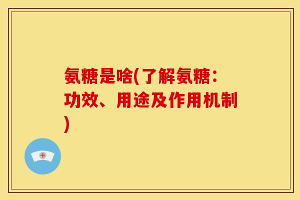 氨糖是啥(了解氨糖：功效、用途及作用机制)