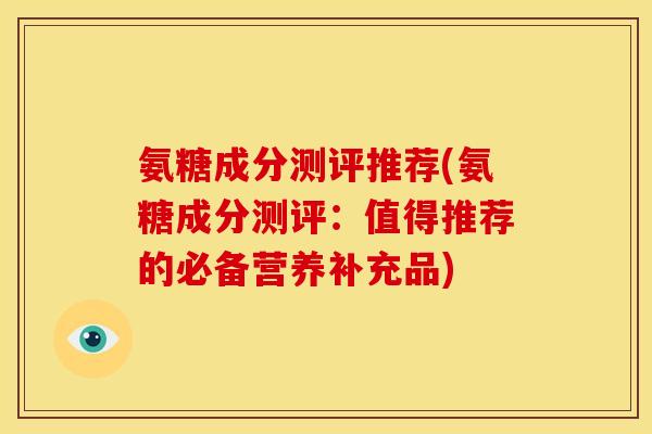 氨糖成分测评推荐(氨糖成分测评：值得推荐的必备营养补充品)