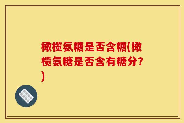 橄榄氨糖是否含糖(橄榄氨糖是否含有糖分？)