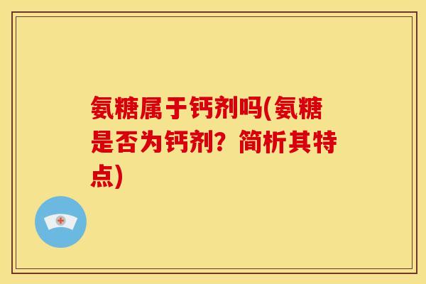 氨糖属于钙剂吗(氨糖是否为钙剂？简析其特点)