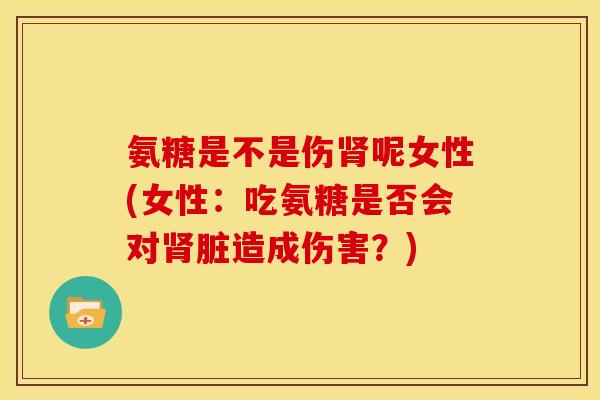 氨糖是不是伤肾呢女性(女性：吃氨糖是否会对肾脏造成伤害？)