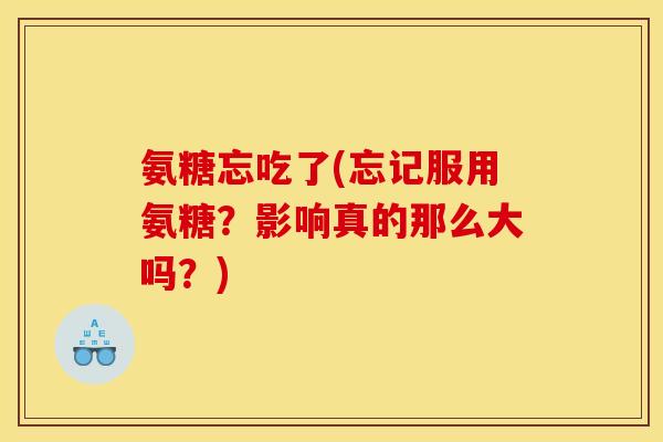 氨糖忘吃了(忘记服用氨糖？影响真的那么大吗？)
