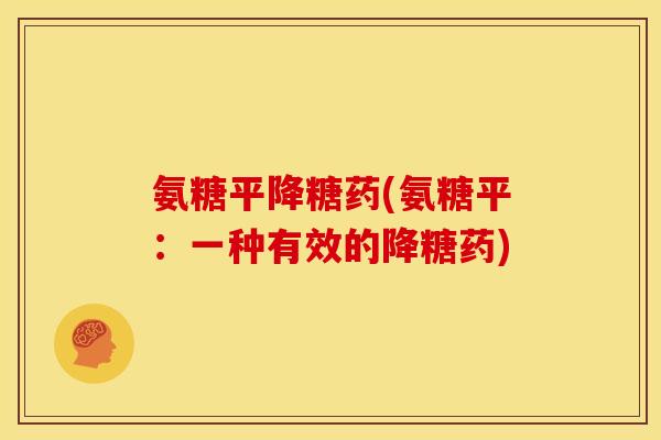 氨糖平降糖药(氨糖平:一种有效的降糖药)-第1张图片-关节骑士 氨糖平降糖药(氨糖平:一种有效的降糖药)-第1张图片-关节骑士