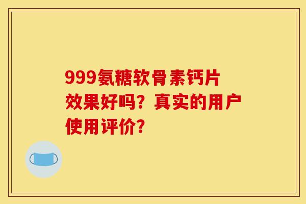 999氨糖软骨素钙片效果好吗？真实的用户使用评价？
