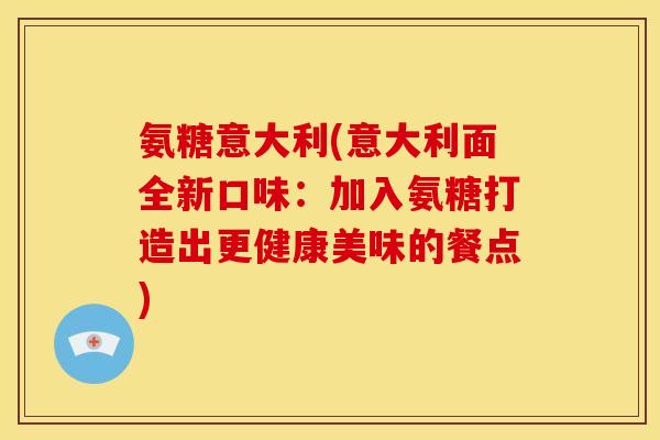 氨糖意大利(意大利面全新口味：加入氨糖打造出更健康美味的餐点)