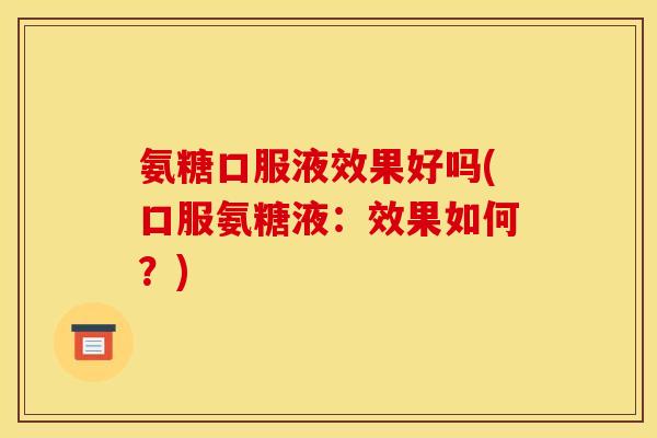 氨糖口服液效果好吗(口服氨糖液：效果如何？)
