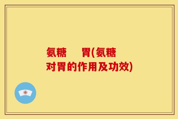 氨糖    胃(氨糖对胃的作用及功效)