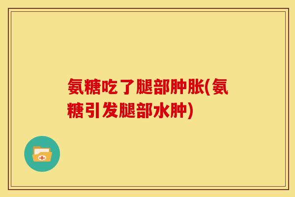 氨糖吃了腿部肿胀(氨糖引发腿部水肿)-第1张图片-关节骑士