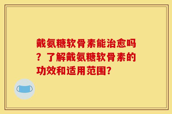 戴氨糖软骨素能治愈吗？了解戴氨糖软骨素的功效和适用范围？