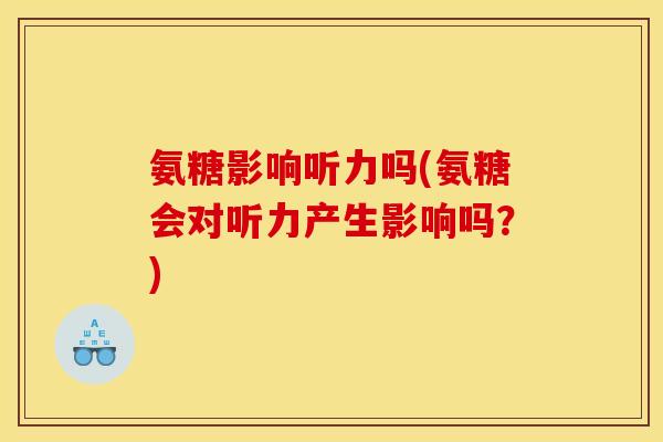 氨糖影响听力吗(氨糖会对听力产生影响吗？)