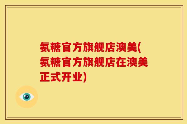 氨糖官方旗舰店澳美(氨糖官方旗舰店在澳美正式开业)