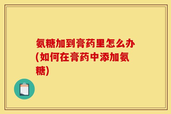氨糖加到膏药里怎么办(如何在膏药中添加氨糖)-第1张图片-关节骑士