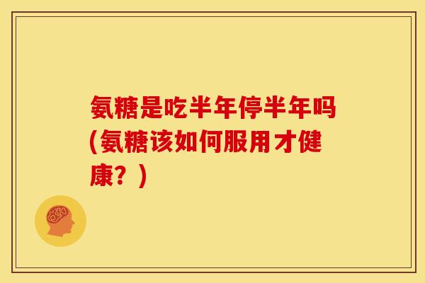 氨糖是吃半年停半年吗(氨糖该如何服用才健康？)