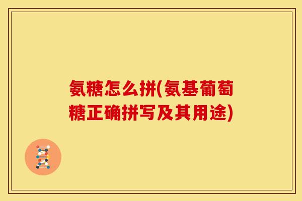 氨糖怎么拼(氨基葡萄糖正确拼写及其用途)