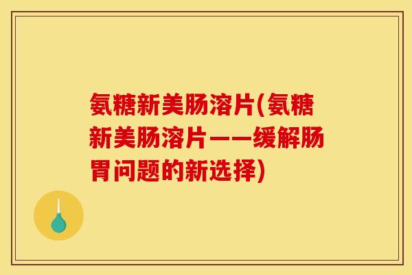 氨糖新美肠溶片(氨糖新美肠溶片——缓解肠胃问题的新选择)