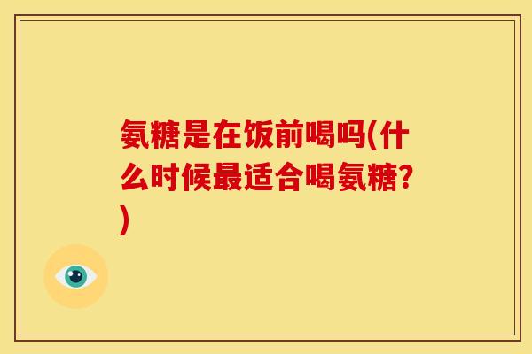 氨糖是在饭前喝吗(什么时候最适合喝氨糖？)