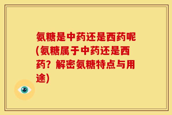 氨糖是中药还是西药呢(氨糖属于中药还是西药？解密氨糖特点与用途)