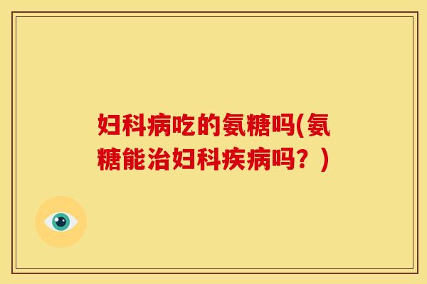 妇科病吃的氨糖吗(氨糖能治妇科疾病吗？)