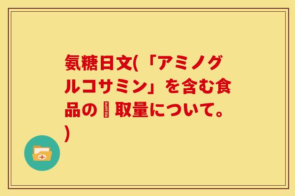 氨糖日文(「アミノグルコサミン」を含む食品の摂取量について。)