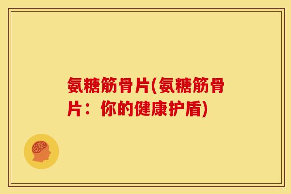 氨糖筋骨片(氨糖筋骨片：你的健康护盾)-第1张图片-关节骑士