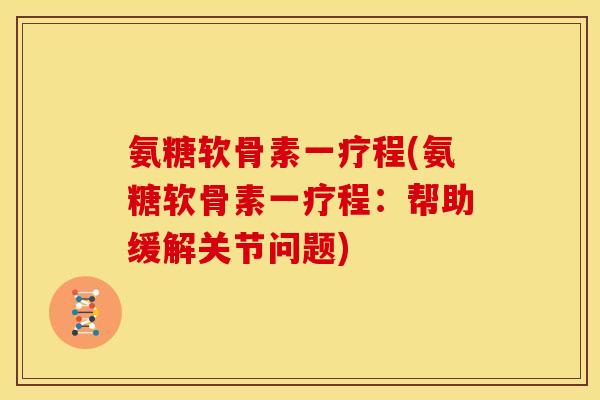 氨糖软骨素一疗程(氨糖软骨素一疗程：帮助缓解关节问题)