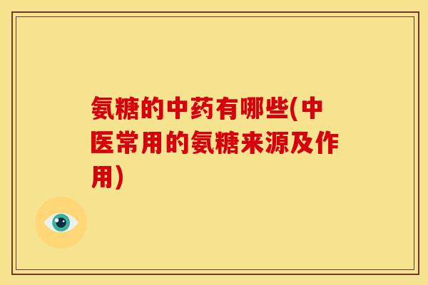 氨糖的中药有哪些(中医常用的氨糖来源及作用)