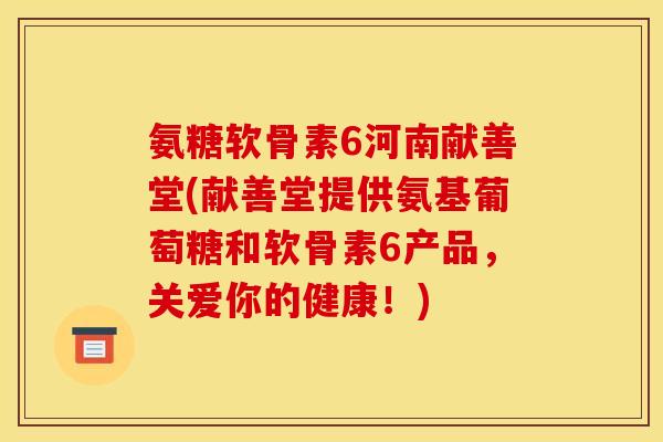 氨糖软骨素6河南献善堂(献善堂提供氨基葡萄糖和软骨素6产品，关爱你的健康！)