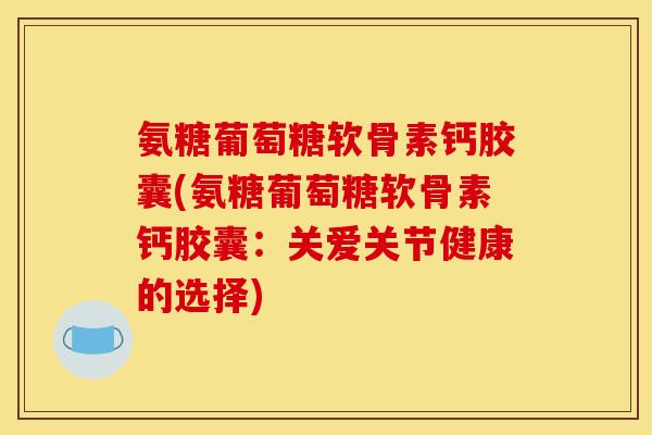 氨糖葡萄糖软骨素钙胶囊(氨糖葡萄糖软骨素钙胶囊：关爱关节健康的选择)