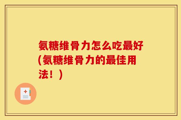 氨糖维骨力怎么吃最好(氨糖维骨力的最佳用法！)
