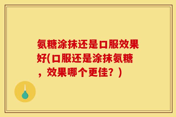 氨糖涂抹还是口服效果好(口服还是涂抹氨糖，效果哪个更佳？)-第1张图片-关节骑士