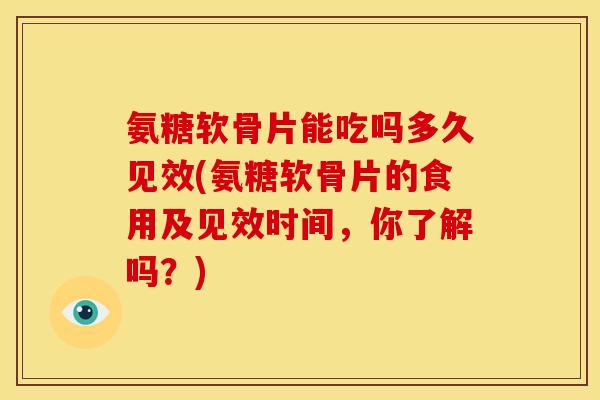 氨糖软骨片能吃吗多久见效(氨糖软骨片的食用及见效时间，你了解吗？)