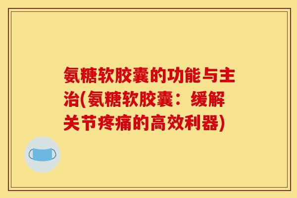 氨糖软胶囊的功能与主治(氨糖软胶囊：缓解关节疼痛的高效利器)