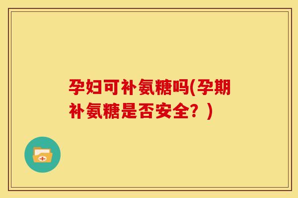 孕妇可补氨糖吗(孕期补氨糖是否安全?)-第1张图片-关节骑士 孕妇可补氨糖吗(孕期补氨糖是否安全?)-第1张图片-关节骑士