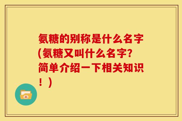 氨糖的别称是什么名字(氨糖又叫什么名字？简单介绍一下相关知识！)
